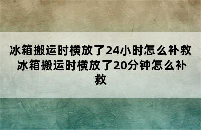 冰箱搬运时横放了24小时怎么补救 冰箱搬运时横放了20分钟怎么补救